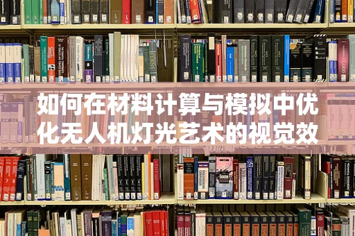 如何在材料计算与模拟中优化无人机灯光艺术的视觉效果？