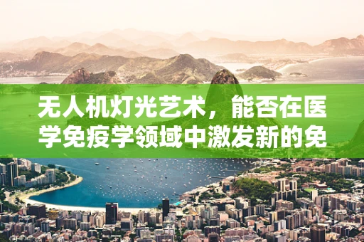 无人机灯光艺术，能否在医学免疫学领域中激发新的免疫反应？