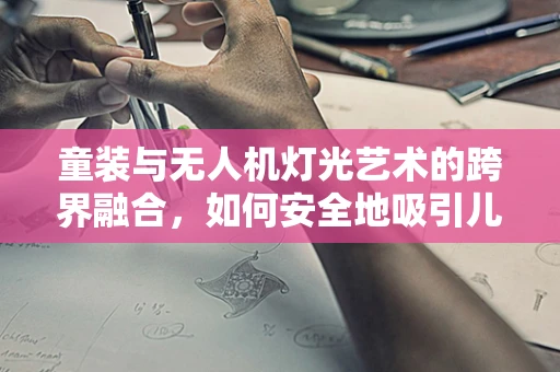童装与无人机灯光艺术的跨界融合，如何安全地吸引儿童注意力？
