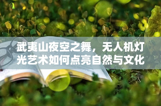 武夷山夜空之舞，无人机灯光艺术如何点亮自然与文化的交响？