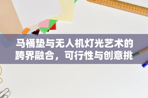 马桶垫与无人机灯光艺术的跨界融合，可行性与创意挑战？