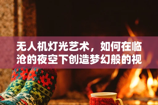 无人机灯光艺术，如何在临沧的夜空下创造梦幻般的视觉盛宴？