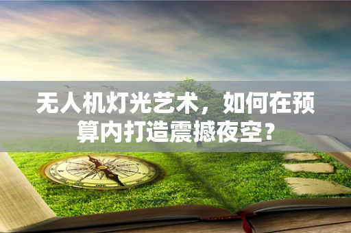 无人机灯光艺术，如何在预算内打造震撼夜空？