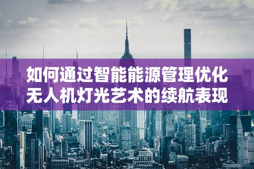 如何通过智能能源管理优化无人机灯光艺术的续航表现？