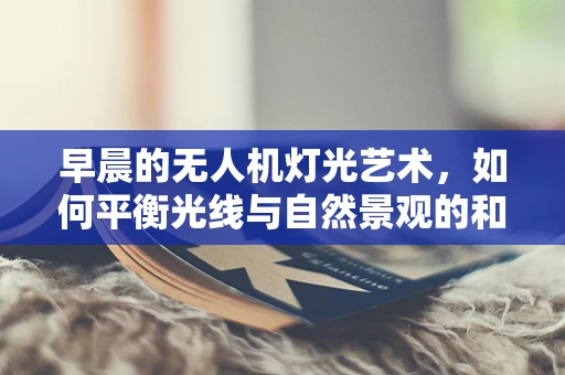 早晨的无人机灯光艺术，如何平衡光线与自然景观的和谐？