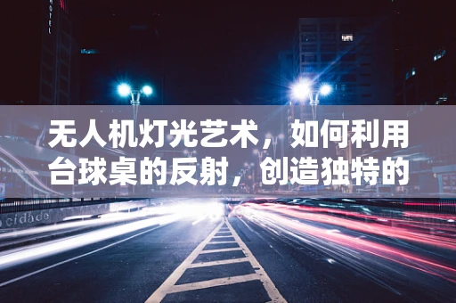 无人机灯光艺术，如何利用台球桌的反射，创造独特的夜间表演？
