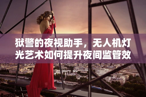 狱警的夜视助手，无人机灯光艺术如何提升夜间监管效率？