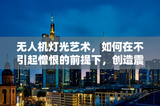 无人机灯光艺术，如何在不引起憎恨的前提下，创造震撼的夜空奇观？