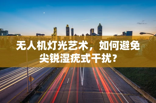 无人机灯光艺术，如何避免尖锐湿疣式干扰？