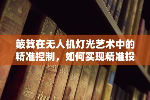 簸箕在无人机灯光艺术中的精准控制，如何实现精准投射？
