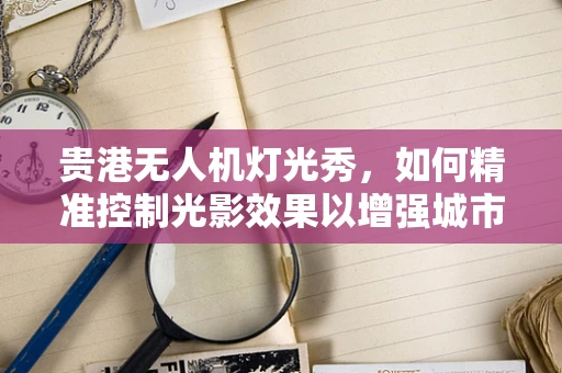 贵港无人机灯光秀，如何精准控制光影效果以增强城市夜空的艺术氛围？