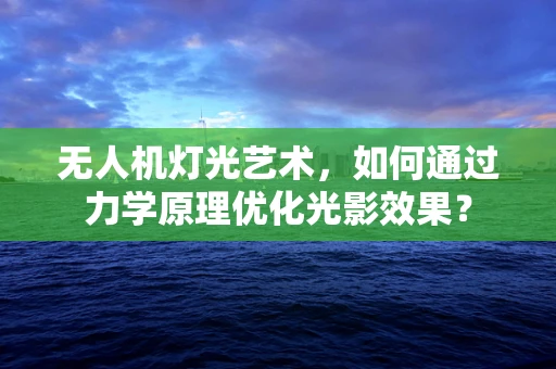 无人机灯光艺术，如何通过力学原理优化光影效果？