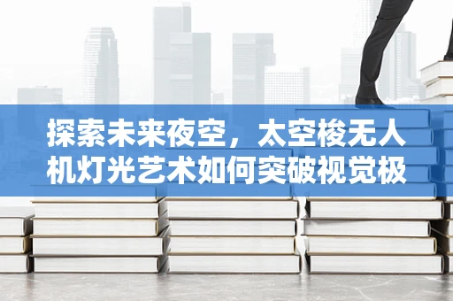 探索未来夜空，太空梭无人机灯光艺术如何突破视觉极限？