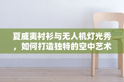 夏威夷衬衫与无人机灯光秀，如何打造独特的空中艺术体验？