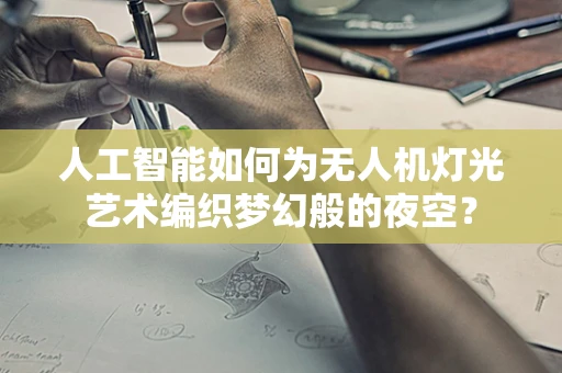 人工智能如何为无人机灯光艺术编织梦幻般的夜空？