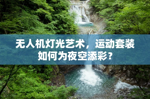 无人机灯光艺术，运动套装如何为夜空添彩？