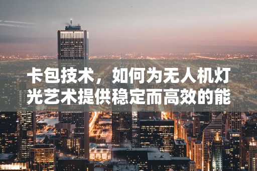 卡包技术，如何为无人机灯光艺术提供稳定而高效的能源解决方案？