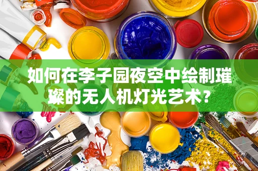 如何在李子园夜空中绘制璀璨的无人机灯光艺术？