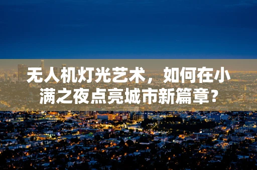 无人机灯光艺术，如何在小满之夜点亮城市新篇章？