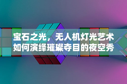 宝石之光，无人机灯光艺术如何演绎璀璨夺目的夜空秀？
