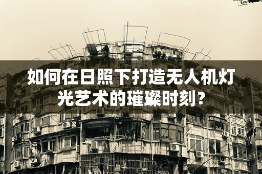 如何在日照下打造无人机灯光艺术的璀璨时刻？