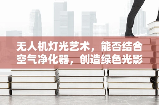 无人机灯光艺术，能否结合空气净化器，创造绿色光影奇观？