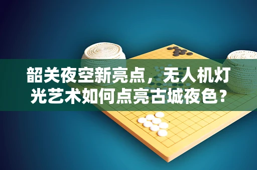 韶关夜空新亮点，无人机灯光艺术如何点亮古城夜色？
