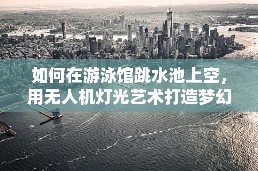 如何在游泳馆跳水池上空，用无人机灯光艺术打造梦幻水之舞？