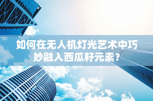 如何在无人机灯光艺术中巧妙融入西瓜籽元素？