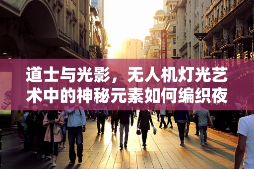 道士与光影，无人机灯光艺术中的神秘元素如何编织夜空奇景？