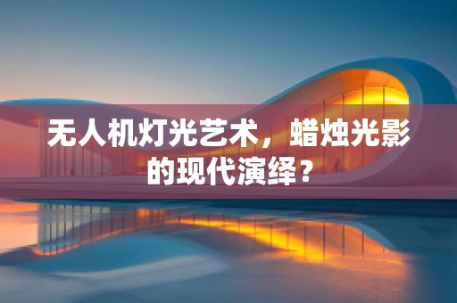 无人机灯光艺术，蜡烛光影的现代演绎？