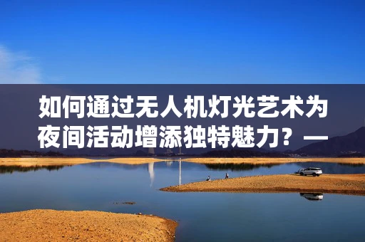 如何通过无人机灯光艺术为夜间活动增添独特魅力？——服务员的角色与挑战
