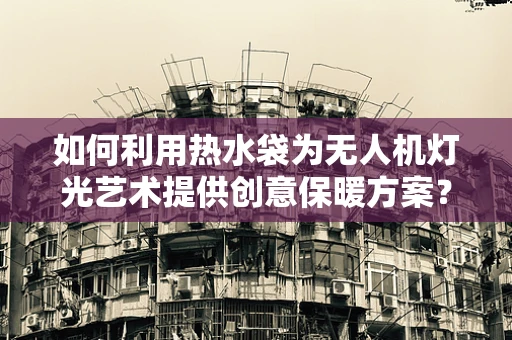 如何利用热水袋为无人机灯光艺术提供创意保暖方案？