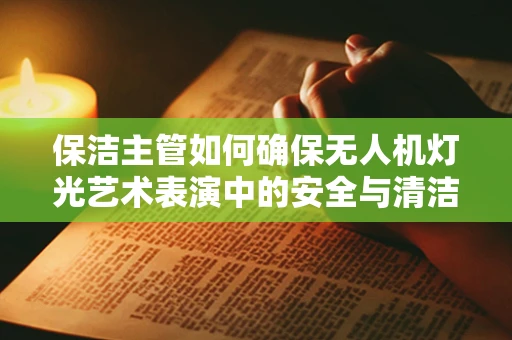保洁主管如何确保无人机灯光艺术表演中的安全与清洁？