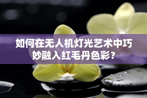 如何在无人机灯光艺术中巧妙融入红毛丹色彩？
