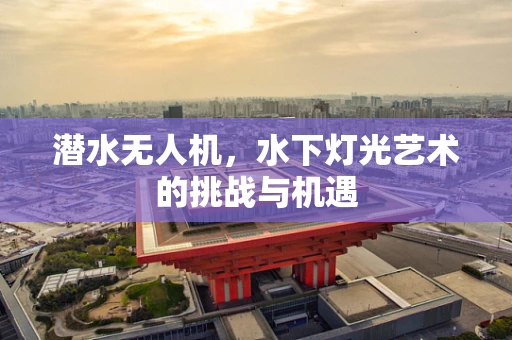 潜水无人机，水下灯光艺术的挑战与机遇