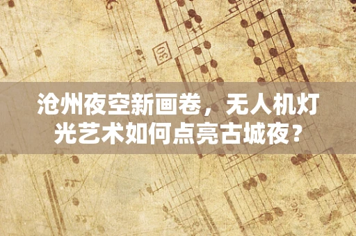 沧州夜空新画卷，无人机灯光艺术如何点亮古城夜？