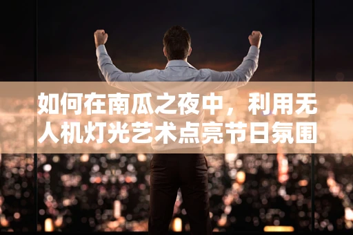 如何在南瓜之夜中，利用无人机灯光艺术点亮节日氛围？
