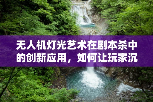 无人机灯光艺术在剧本杀中的创新应用，如何让玩家沉浸于光影世界？