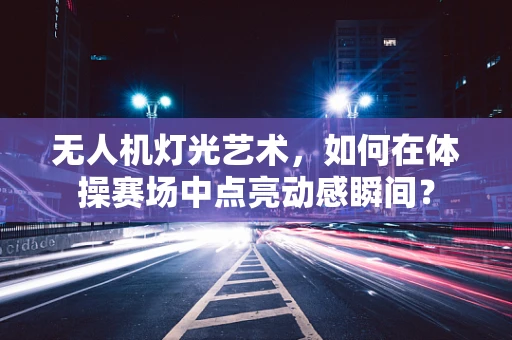 无人机灯光艺术，如何在体操赛场中点亮动感瞬间？