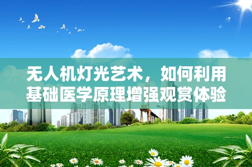 无人机灯光艺术，如何利用基础医学原理增强观赏体验？
