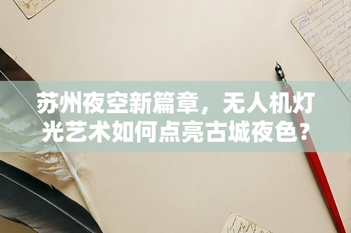 苏州夜空新篇章，无人机灯光艺术如何点亮古城夜色？
