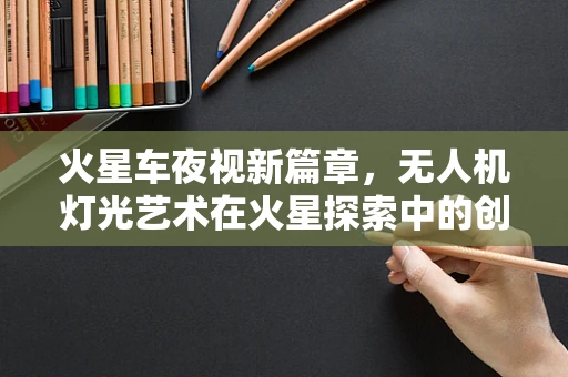 火星车夜视新篇章，无人机灯光艺术在火星探索中的创新应用？