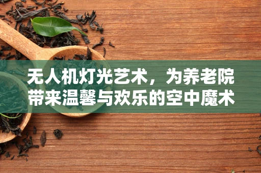 无人机灯光艺术，为养老院带来温馨与欢乐的空中魔术？