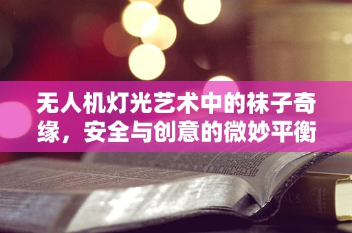 无人机灯光艺术中的袜子奇缘，安全与创意的微妙平衡