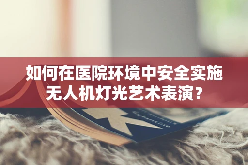 如何在医院环境中安全实施无人机灯光艺术表演？