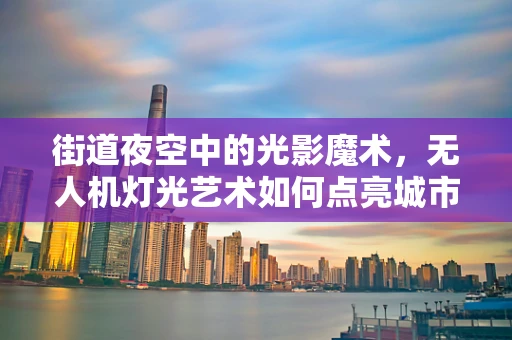 街道夜空中的光影魔术，无人机灯光艺术如何点亮城市新风貌？