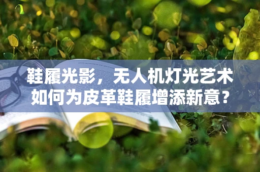 鞋履光影，无人机灯光艺术如何为皮革鞋履增添新意？