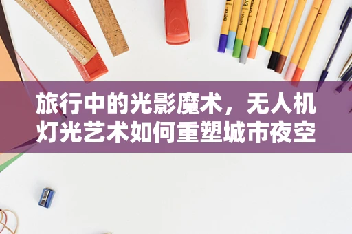旅行中的光影魔术，无人机灯光艺术如何重塑城市夜空？