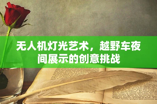 无人机灯光艺术，越野车夜间展示的创意挑战